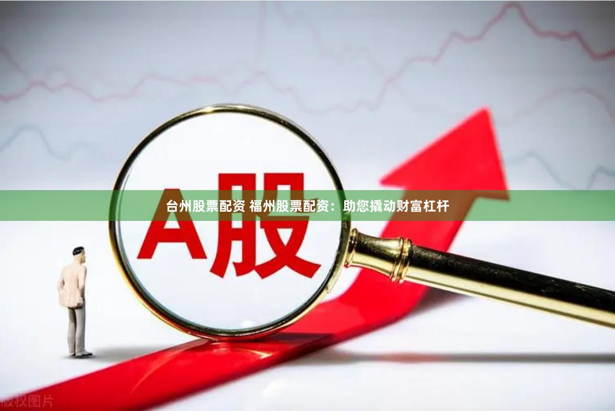 台州股票配资 福州股票配资：助您撬动财富杠杆
