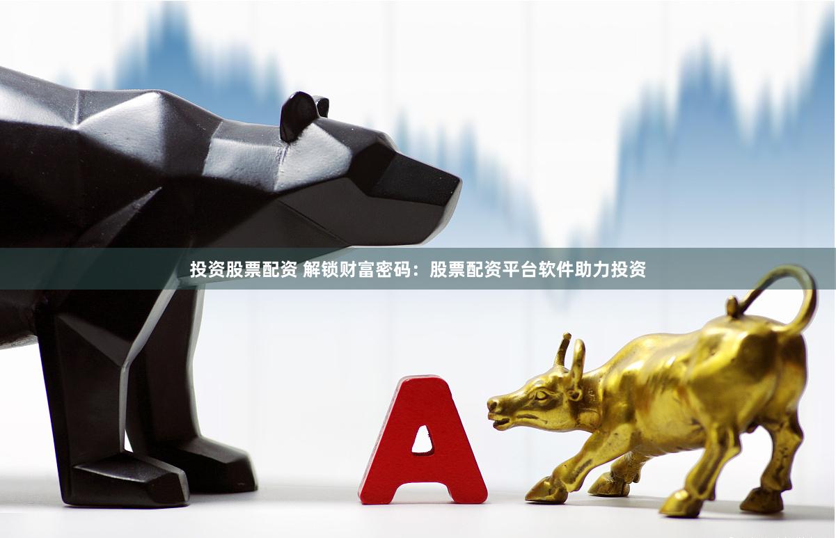 投资股票配资 解锁财富密码：股票配资平台软件助力投资