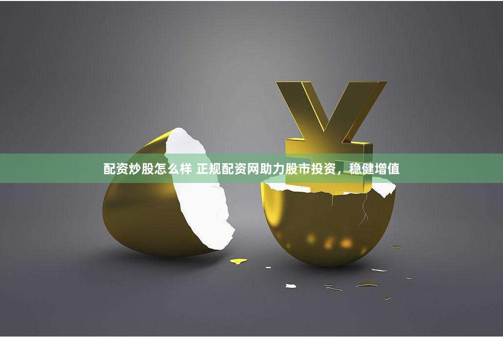 配资炒股怎么样 正规配资网助力股市投资，稳健增值