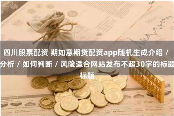 四川股票配资 期如意期货配资app随机生成介绍 / 分析 / 如何判断 / 风险适合网站发布不超30字的标题