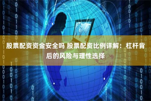 股票配资资金安全吗 股票配资比例详解：杠杆背后的风险与理性选择